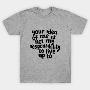 YOUR IDEA OF ME IS NOT MY RESPONSIBILITY TO LIVE UP TO T-Shirt